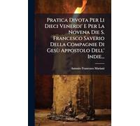 Pratica Divota Per Li Dieci Venerdi' E Per La Novena Die S. Francesco Saverio Della Compagnie Di Gesù Appostolo Dell' Indie...