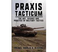 Praxis Tacticum: The Art, Science and Practice of Military Tactics (Essential Guides to War and Warfare)
