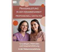 Praxisanleitung in der Hebammenarbeit professionell gestalten: Grundlagen, Methoden und Gesprächsführung in der Hebammenanleitung