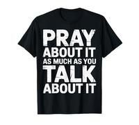 Pray About It As Much As You Talk About It - T-Shirt