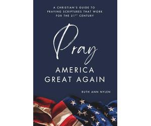 Pray America Great Again: A Christian’s Guide to Praying Scriptures That Work for the 21st Century