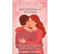 PRAY FOR HIM DEVOTIONAL WITH JOURNAL: 30 DAYS OF DAILY INTERCESSION PRAYERS TO TRANSFORM THE LIFE OF THE MAN YOU LOVE
