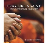 Pray Like a Saint: 10 Ancient Prayer Principles