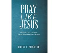 Pray Like Jesus: What We Can Learn from the Six Recorded Prayers of Jesus