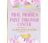 Pray, Praise & Paint Through Cancer Coloring Book For Women: Scripture, Prayer, and Creative Therapy to Calm Your Mind and Strengthen Your Spirit