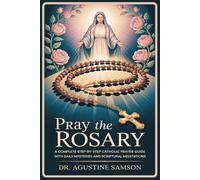 Pray the Rosary: A Complete Step-by-Step Catholic Prayer Guide with Daily Mysteries and Scriptural Meditations