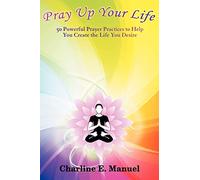Pray Up Your Life: 50 Powerful Prayer Practices to Help You Create the Life You Desire