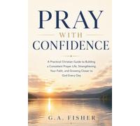 Pray With Confidence: A Practical Christian Guide to Building a Consistent Prayer Life, Strengthening Your Faith, and Growing Closer to God Every Day