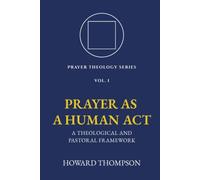 Prayer as a Human Act: A Theological and Pastoral Framework (Prayer Theology Series)