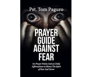 PRAYER GUIDE AGAINST FEAR: 60 Prayer Points And 30 Daily Affirmations to Silence The Spirit of Fear And Terror