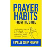 PRAYER HABITS FROM THE BIBLE: TRANSFORM YOUR PRAYER LIFE IN THIRTY DAYS BY FOLLOWING BIBLICAL PRAYER PATTERNS THAT CHANGED NATIONS AND KINGDOMS