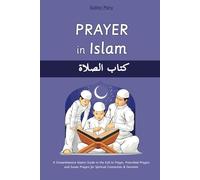 Prayer in Islam: A Comprehensive Islamic Guide to the Call to Prayer, Prescribed Prayers and Sunan Prayers for Spiritual Connection & Devotion