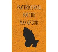 PRAYER JOURNAL FOR THE MAN OF GOD: A TOOL TO HELP YOU BUILD A POWERFUL AND DYNAMIC RELATIONSHIP WITH GOD