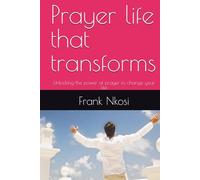 Prayer life that transforms: Unlocking the power of prayer to change your life
