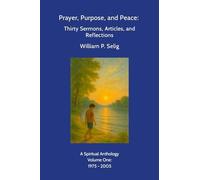 Prayer, Purpose, and Peace: Thirty Sermons, Articles, and Reflections: A Spiritual Anthology by William P. Selig, Volume One: 1975 - 2005