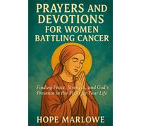 Prayers And Devotions For Women Battling Cancer: Finding Peace, Strength, and God's Presence in the Fight for Your Life