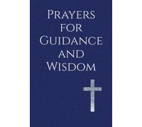 Prayers for Guidance and Wisdom: A Devotional Companion for Direction in Life, Protection, and Clarity amid Daily Trials and Decisions
