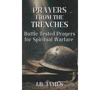 Prayers from the Trenches: Battle-Tested Prayers for Spiritual Warfare: Over 140 Prayers for the Front Lines, Renounce and Break Agreements and Curses, Appeal to the Courts of Heaven