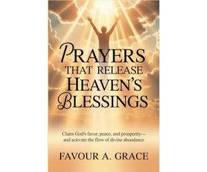 Prayers That Release Heaven’s Blessings: Claim God’s Favor, Peace, Prosperity and Activate the Flow of Heaven’s Blessings