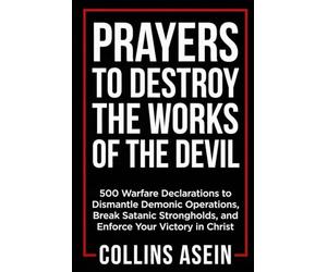 Prayers To Destroy The Works Of The Devil: 500 Warfare Declarations to Dismantle Demonic Operations, Break Satanic Strongholds, and Enforce Your Victory in Christ