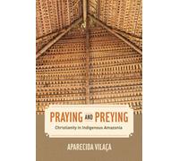 Praying and Preying : Christianity in Indigenous Amazonia