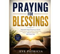 PRAYING FOR BLESSINGS: Powerful Daily Prayers to Invite God's Favor, Provision, Protection, Peace, and Breakthrough into Your Life