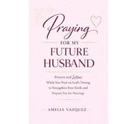 Praying for My Future Husband: Prayers and Letters While You Wait on God’s Timing to Strengthen Your Faith and Prepare You for Marriage