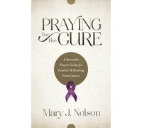 Praying for the Cure: A Powerful Prayer Guide for Comfort and Healing from Cancer