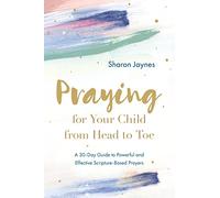 Praying for Your Child from Head to Toe: A 30-Day Guide to Powerful and Effective Scripture-Based Prayers