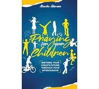 Praying For Your Children: Birthing Your Child's Future Through Your Intercession