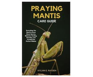 Praying Mantis Care Guide: Everything you Need to Know About Species Behavior, Feeding, Breeding, and Creating the Perfect Habitat