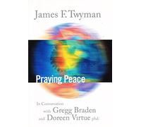 Praying Peace: A Mystic, a Scientist and a Psychologist Examine the Most Powerful Force of the Universe: In Conversation with Gregg Braden and Doreen Virtue
