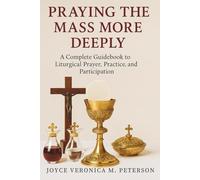 Praying the Mass More Deeply: A Complete Guidebook to Liturgical Prayer, Practice, and Participation (Inspiring Christian Teaching and Bible Study Guidebook for Believers of Christ)