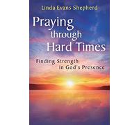 Praying through Hard Times: Finding Strength In God's Presence