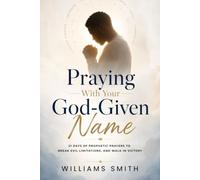 Praying With Your God-Given Name: 21 Days of Prophetic Prayers to Break Evil Limitations and Walk in Victory