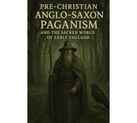 Pre-Christian Anglo-Saxon Paganism and the Sacred World of Early England (Paganism, Neo-Paganism, and the Spirituality of our Ancient European Ancestors)