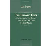 Pre-Historic Times, as Illustrated by Ancient Remains, and the Manners and Customs of Modern Savages