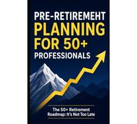 Pre-Retirement Planning For 50+ Professionals: The 50+ Retirement Roadmap: It's Not Too late