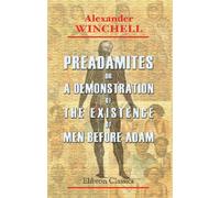 Preadamites; or, A Demonstraiton of the Existence of Men before Adam: Together with a study of their condition, antiquity, racial affinities, and progressive dispersion over the earth