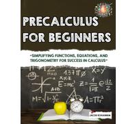 Precalculus for Beginners: “Simplifying Functions, Equations, and Trigonometry for Success in Calculus”