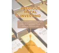 Precious Metal Investing: A Beginner’s Guide to Investing in Gold, Silver, and Rare Metals for Long-Term Wealth