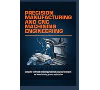 PRECISION MANUFACTURING AND CNC MACHINING ENGINEERING: Computer Controlled Machining Production Accuracy Techniques and Manufacturing Process Optimization