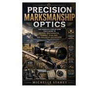 Precision Marksmanship Optics: The Complete Step-by-Step Field Guide to Scope Mechanics, Turret Dialing, and Ballistic Holdovers