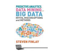Predictive Analytics, Data Mining and Big Data: Myths, Misconceptions and Methods (Business in the Digital Economy)