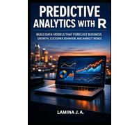 PREDICTIVE ANALYTICS WITH R: BUILD DATA MODELS THAT FORECAST BUSINESS GROWTH, CUSTOMER BEHAVIOR, AND MARKET TRENDS
