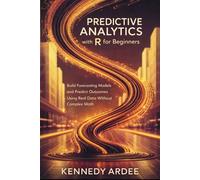 PREDICTIVE ANALYTICS WITH R FOR BEGINNERS: Build Forecasting Models and Predict Outcomes Using Real Data Without Complex Math
