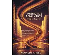PREDICTIVE ANALYTICS WITH R FOR BEGINNERS: Build Forecasting Models and Predict Outcomes Using Real Data Without Complex Math