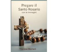Pregare il Santo Rosario: con le Immagini: "Guida Illustrata alla Preghiera del Rosario"
