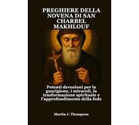 PREGHIERE DELLA NOVENA DI SAN CHARBEL MAKHLOUF: Potenti devozioni per la guarigione, i miracoli, la trasformazione spirituale e l'approfondimento della fede