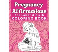 Pregnancy Affirmations For Labor And Birth Coloring Book: An Anxiety Relief Birthing Tool To Reduce Stress And Promote Relaxation During Childbirth ... A Perfect Gift For New First Time Moms